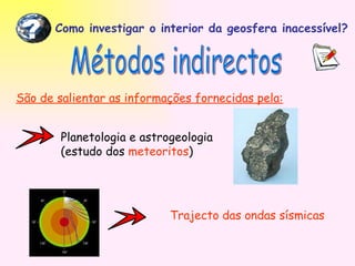 Como investigar o interior da geosfera inacessível? ? Métodos indirectos São de salientar as informações fornecidas pela: Planetologia e astrogeologia  (estudo dos  meteoritos ) Trajecto das ondas sísmicas 