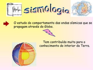 O estudo do comportamento das ondas sísmicas que se
propagam através do Globo.
Tem contribuído muito para o
conhecimento do interior da Terra.
 