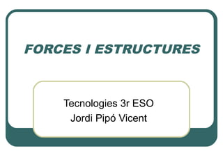 FORCES I ESTRUCTURES
Tecnologies 3r ESO
Jordi Pipó Vicent
 