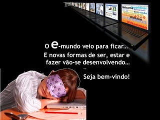 O  e -mundo veio para ficar…  E novas formas de ser, estar e fazer vão-se desenvolvendo… Seja bem-vindo! 