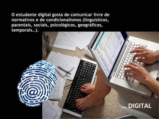 O estudante digital gosta de comunicar livre de normativos e de condicionalismos (linguísticos, parentais, sociais, psicológicos, geográficos, temporais…).  …  DIGITAL 