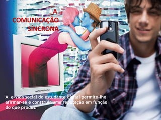 A  e-vida social do estudante digital permite-lhe afirmar-se e construir uma reputação em função do que produz .  A  COMUNICAÇÃO SÍNCRONA 