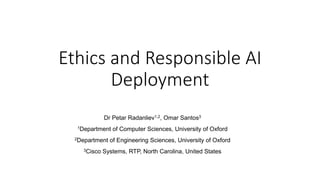 Ethics and Responsible AI
Deployment
Dr Petar Radanliev1,2, Omar Santos3
1Department of Computer Sciences, University of Oxford
2Department of Engineering Sciences, University of Oxford
3Cisco Systems, RTP, North Carolina, United States
 
