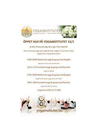 ÖPPET HUS PÅ YOGAINSTITUTET 15/1
Gratis Prova på-dag då vi ger från hjärtat!
Kom och prata yoga, gör yoga & drick yogite! Vi serverar också
soppa till en kostnad av 50 kr

1500-1600 Medicinsk yoga & gong med Birgitta
Yoga mot stress och sömnbesvär

1615-1715 Kundaliniyoga & gong med Ransher
Yoga för hjärtat

1730-1830 Medicinsk yoga & gong med Birgitta
Yoga för att stärka rygg, axlar och nacke

1845-1945 Kundaliniyoga & gong med Ransher
Yoga för kraft och energi

ring/sms’a 070-23 77 894

yogainstitutet.nu

 