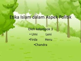 Etika Islam dalam Aspek Politik

         Oleh kelompok 3
          • Umi     Leni
         •Firda     Heru
             •Chandra
 