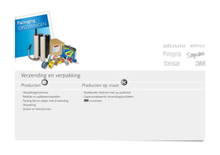 ng
Packagi GEN
       SIN
OPLOS




 Verzending en verpakking
 Producten                                      Producten op maat
 · Verpakkingsmachines                         ·  leefbanden bedrukt met uw publiciteit
                                                  K
 ·  ekfolie en palletiseertoestellen
    R                                           · Gepersonaliseerde verzendingspochetten
 ·  acking lists en zakjes met druiksluiting
    P                                           ·      converters
 · Verpakking
 ·  tutten en beschermen
    S
 