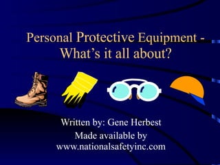 Personal  Protective  Equipment -  What’s it all about? Written by: Gene Herbest Made available by www.nationalsafetyinc.com 