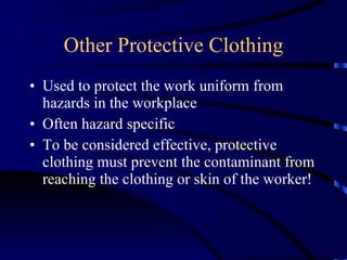 Other Protective Clothing Used to protect the work uniform from hazards in the workplace Often hazard specific To be considered effective, protective clothing must prevent the contaminant from reaching the clothing or skin of the worker! 