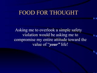 FOOD FOR THOUGHT Asking me to overlook a simple safety violation would be asking me to compromise my entire attitude toward the value of “ your”  life! 