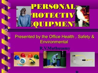 PERSONALPERSONAL
PROTECTIVEPROTECTIVE
EQUIPMENTEQUIPMENT
Presented by the Office Health , Safety &Presented by the Office Health , Safety &
EnvironmentalEnvironmental
R.V.MuthusamyR.V.Muthusamy
 