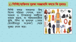 1) wcwcB/e¨w³MZ myiÿv miÄvgvw` ej‡Z wK eySvq?
পিপিই বলতে সাধারণে পিছু
পবতেষ িপরতধয় পিাোি, সাজ-
সরঞ্জাম ও উিিরতণর সমপিগে
নামতি বুঝায়, যা িপরধানিারীতি
ঝুুঁ পি, পবিদ বা স্বাস্থ্যেূল (পযমন
পরাগজীবাণুর সংক্রমণ) পেতি
সুরক্ষা প্রদান িতর।
 