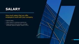 SALARY
How much salary that you offer
employee to work with your company.
 Highest salary.
 Salary based on employee experiences.
 Salary based on their education, example:
certificate, diploma, degree, master or Ph.D.
6
 