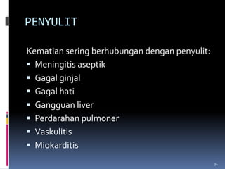 PENYULIT
Kematian sering berhubungan dengan penyulit:
 Meningitis aseptik
 Gagal ginjal
 Gagal hati
 Gangguan liver
 Perdarahan pulmoner
 Vaskulitis
 Miokarditis
34
 