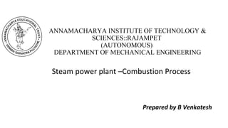 ANNAMACHARYA INSTITUTE OF TECHNOLOGY &
SCIENCES::RAJAMPET
(AUTONOMOUS)
DEPARTMENT OF MECHANICAL ENGINEERING
Steam power plant –Combustion Process
Prepared by B Venkatesh
 