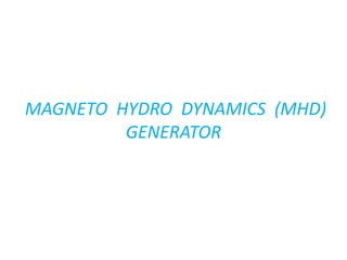 MAGNETO HYDRO DYNAMICS (MHD)
GENERATOR
 