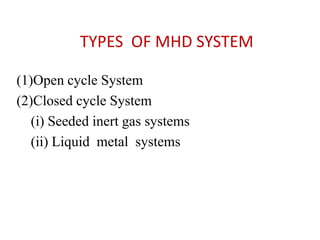 TYPES OF MHD SYSTEM
(1)Open cycle System
(2)Closed cycle System
(i) Seeded inert gas systems
(ii) Liquid metal systems
 