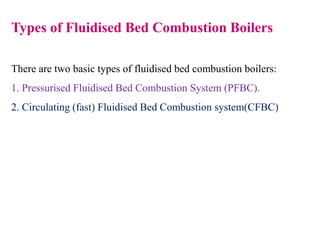 Types of Fluidised Bed Combustion Boilers
There are two basic types of fluidised bed combustion boilers:
1. Pressurised Fluidised Bed Combustion System (PFBC).
2. Circulating (fast) Fluidised Bed Combustion system(CFBC)
 