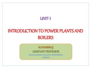 UNIT-I
INTRODUCTIONTO POWER PLANTS AND
BOILERS
M.NAMBIRAJ
ASSISTANT PROFESSOR
DHANALAKSHMICOLLEGEOF ENGINEERING,
CHENNAI
 