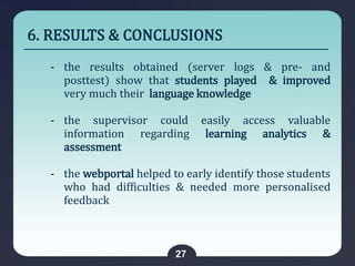 6. RESULTS & CONCLUSIONS
27
‐ the results obtained (server logs & pre- and
posttest) show that students played & improved
...