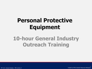 PPT 10-hr. General Industry – PPE v.03.01.17
1
Created by OTIEC Outreach Resources Workgroup
Personal Protective
Equipment
10-hour General Industry
Outreach Training
 