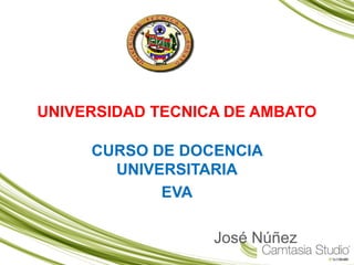 UNIVERSIDAD TECNICA DE AMBATO
CURSO DE DOCENCIA
UNIVERSITARIA
EVA
José Núñez
 