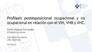 Carlos Vázquez Fernández
R3 Medicina Interna
UGC Medicina Interna
UGC Urgencias
20/10/2021
Profilaxis postexposicional ocupacional y no
ocupacional en relación con el VIH, VHB y VHC.
 