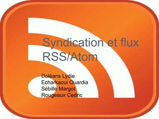 Syndication et flux RSS/Atom Doléans Lydie Echarkaoui Ouardia Sébille Margot Rougeaux Cedric 