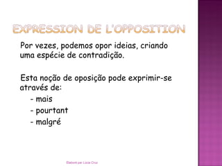 Por vezes, podemos opor ideias, criando
uma espécie de contradição.

Esta noção de oposição pode exprimir-se
através de:
   - mais
   - pourtant
   - malgré



            Élaboré par Lúcia Cruz
 