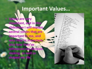 Important Values…
• Values are very
  important, and in this
  slideshow I will explain
  several values that are
  important to me, and
  why they’re important,
  plus how they’ve
  influenced my decision
  making, as well as
  shaped my life.
 