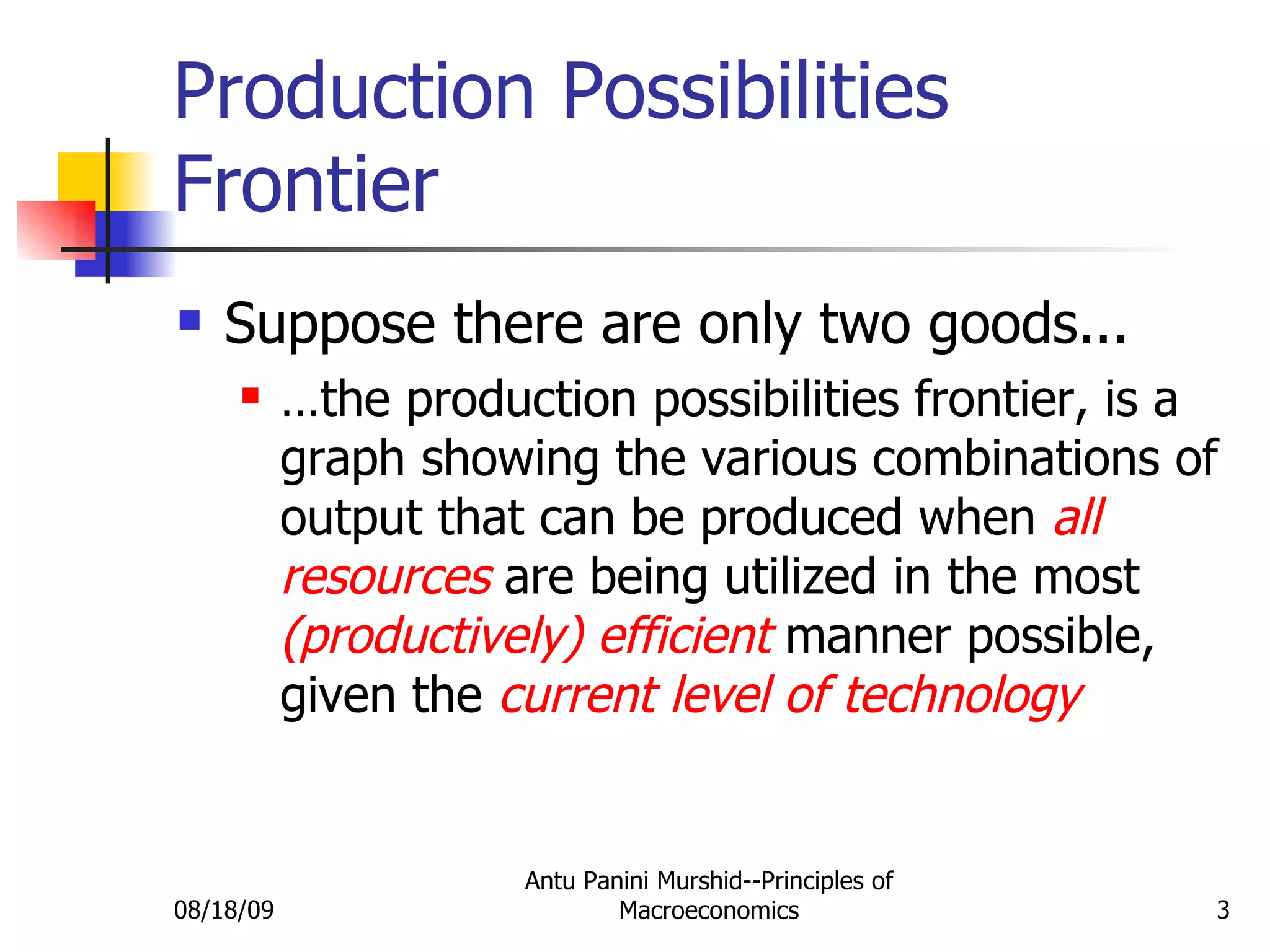 Production Possibilities Frontier Suppose there are only two goods... … the production possibilities frontier, is a graph showing the various combinations of output that can be produced when  all resources  are being utilized in the most  (productively)   efficient  manner possible, given the  current level of technology 08/18/09 Antu Panini Murshid--Principles of Macroeconomics 
