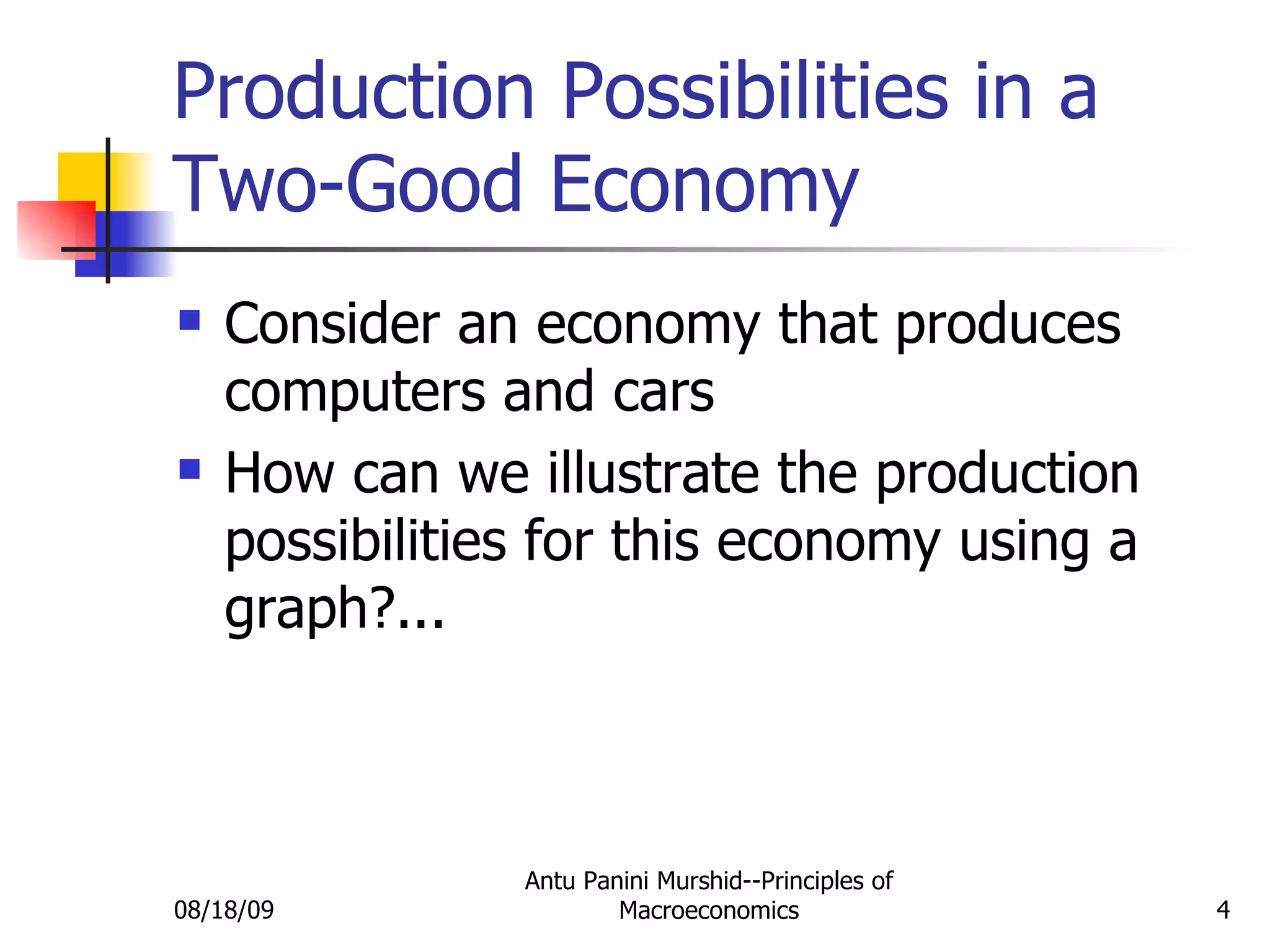 Production Possibilities in a Two-Good Economy Consider an economy that produces computers and cars How can we illustrate the production possibilities for this economy using a graph?... 08/18/09 Antu Panini Murshid--Principles of Macroeconomics 