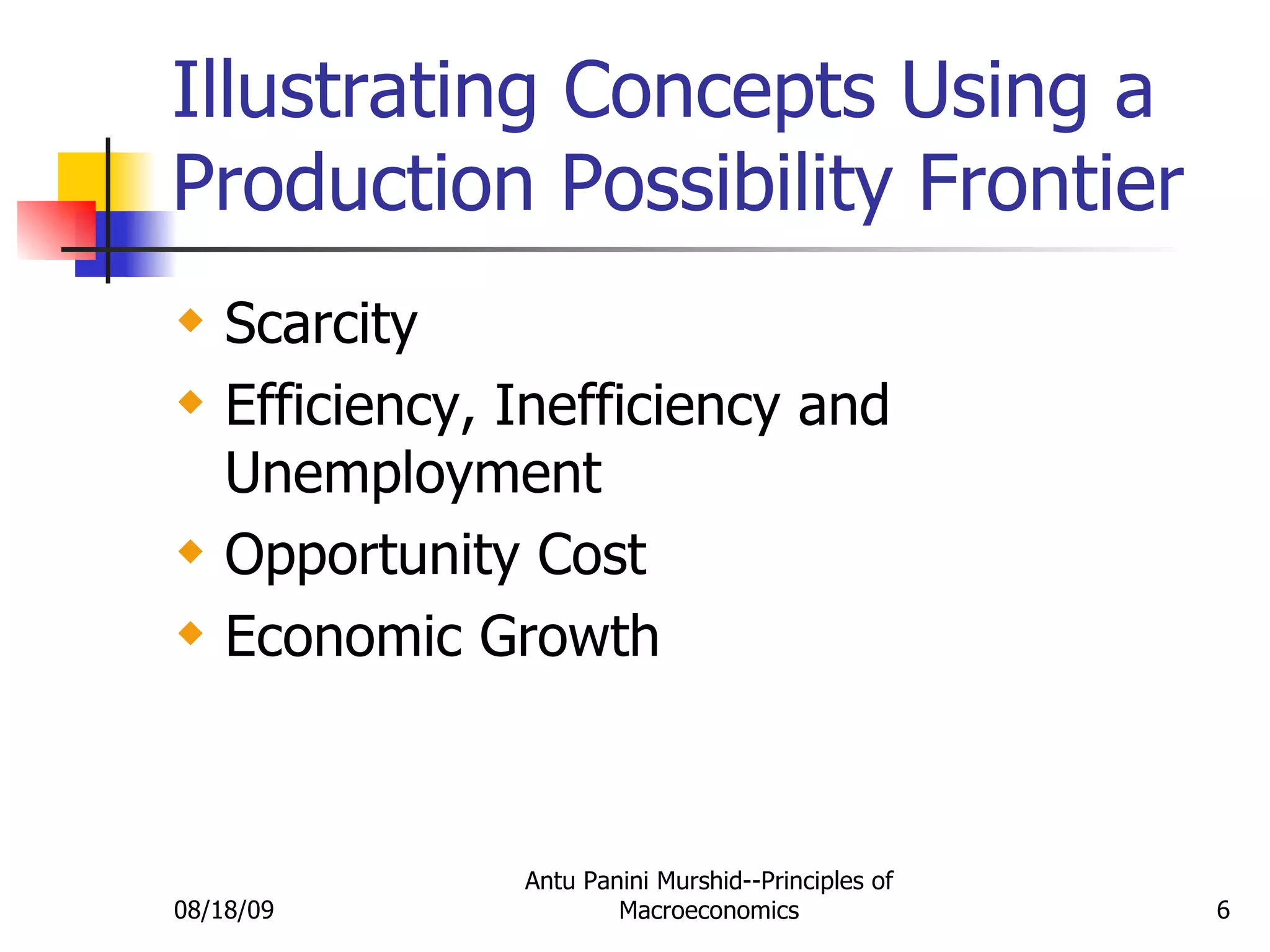 Illustrating Concepts Using a Production Possibility Frontier Scarcity  Efficiency, Inefficiency and Unemployment Opportunity Cost Economic Growth 08/18/09 Antu Panini Murshid--Principles of Macroeconomics 