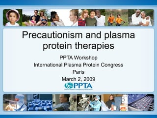 Precautionism and plasma protein therapies PPTA Workshop International Plasma Protein Congress Paris March 2, 2009 