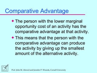 Comparative Advantage The person with the lower marginal opportunity cost of an activity has the comparative advantage at that activity. This means that the person with the comparative advantage can produce the activity by giving up the smallest amount of the alternative activity. 