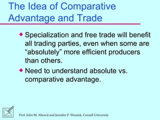 The Idea of Comparative Advantage and Trade Specialization and free trade will benefit all trading parties, even when some are “absolutely” more efficient producers than others. Need to understand absolute vs. comparative advantage. 