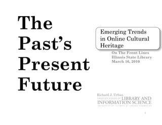 The        Emerging Trends

Past’s     in Online Cultural
           Heritage
                  On The Front Lines



Present
                  Illinois State Library
                  March 16, 2010




Future    Richard J. Urban




                                   1	
  
 