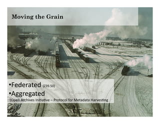Moving the Grain




• Federated	
  (Z39.50)	
  
• Aggregated	
  
	
  (Open	
  Archives	
  Ini6a6ve	
  –	
  Protocol	
  fo...