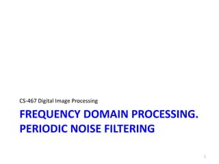 FREQUENCY DOMAIN PROCESSING.
PERIODIC NOISE FILTERING
CS-467 Digital Image Processing
1
 