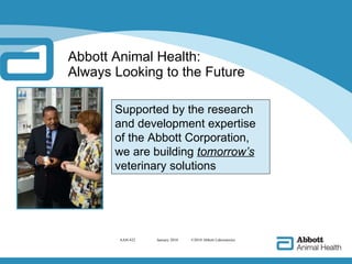 Abbott Animal Health:  Always Looking to the Future AAH-422   January 2010  ©2010 Abbott Laboratories Supported by the research and development expertise of the Abbott Corporation, we are building  tomorrow’s   veterinary   solutions  