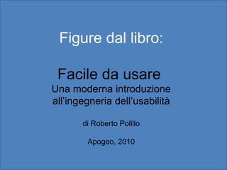 Figure dal libro: Facile da usare  Una moderna introduzione all’ingegneria dell’usabilità di Roberto Polillo Apogeo, 2010 