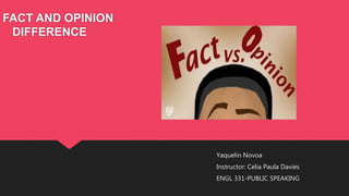 FACT AND OPINION 
DIFFERENCE 
Yaquelin Novoa 
Instructor: Celia Paula Davies 
ENGL 331-PUBLIC SPEAKING 
 