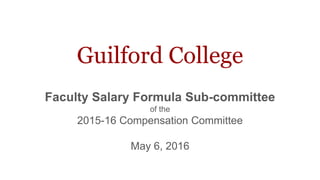 Guilford College
Faculty Salary Formula Sub-committee
of the
2015-16 Compensation Committee
May 6, 2016
 