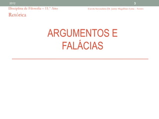 2012                                                                           3
Disciplina de Filosofia – 11.º Ano   Escola Secundária Dr. Jaime Magalhães Lima - Aveiro

Retórica


                          ARGUMENTOS E
                            FALÁCIAS
 