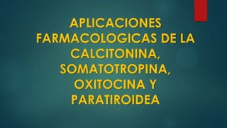 APLICACIONES
FARMACOLOGICAS DE LA
CALCITONINA,
SOMATOTROPINA,
OXITOCINA Y
PARATIROIDEA
 