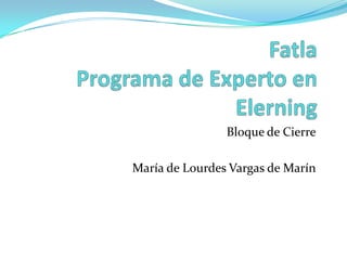 FatlaPrograma de Experto en Elerning Bloque de Cierre María de Lourdes Vargas de Marín 