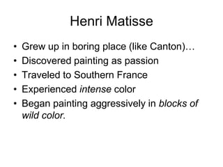 Henri Matisse
•   Grew up in boring place (like Canton)…
•   Discovered painting as passion
•   Traveled to Southern France
•   Experienced intense color
•   Began painting aggressively in blocks of
    wild color.
 