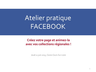 Atelier pratique
FACEBOOK
Créez votre page et animez-la
avec vos collections régionales !
Jeudi 11 juin 2015, Cosne-Cours-Sur-Loire
1
 
