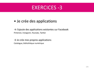 EXERCICES -3
104
• Je crée des applications
→ J’ajoute des applications existantes sur Facebook
Pinterest, Instagram, Youtube, Twitter
→ Je crée mes propres applications
Catalogue, bibliothèque numérique
 