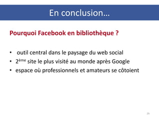 Pourquoi Facebook en bibliothèque ?
• outil central dans le paysage du web social
• 2ème site le plus visité au monde après Google
• espace où professionnels et amateurs se côtoient
29
En conclusion…
 