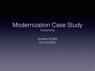 Modernization Case Study


Citizenship
Andrew Grif
fi
th


18 June 2021
1
 